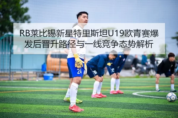 RB莱比锡新星特里斯坦U19欧青赛爆发后晋升路径与一线竞争态势解析